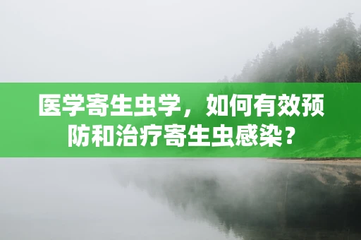 医学寄生虫学，如何有效预防和治疗寄生虫感染？