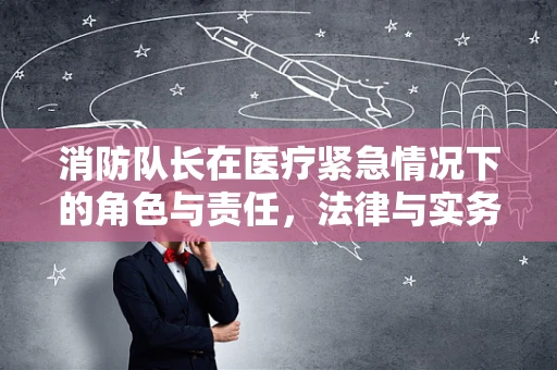 消防队长在医疗紧急情况下的角色与责任，法律与实务的交汇点