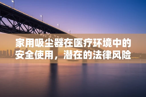 家用吸尘器在医疗环境中的安全使用，潜在的法律风险与合规建议