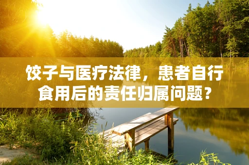 饺子与医疗法律，患者自行食用后的责任归属问题？