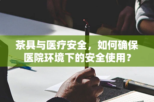茶具与医疗安全，如何确保医院环境下的安全使用？