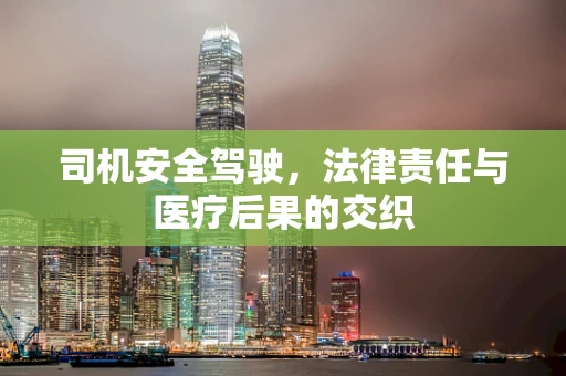 司机安全驾驶，法律责任与医疗后果的交织