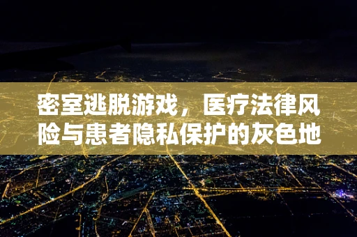 密室逃脱游戏，医疗法律风险与患者隐私保护的灰色地带