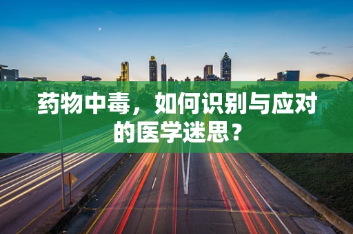 药物中毒，如何识别与应对的医学迷思？