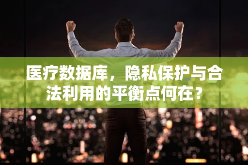医疗数据库，隐私保护与合法利用的平衡点何在？