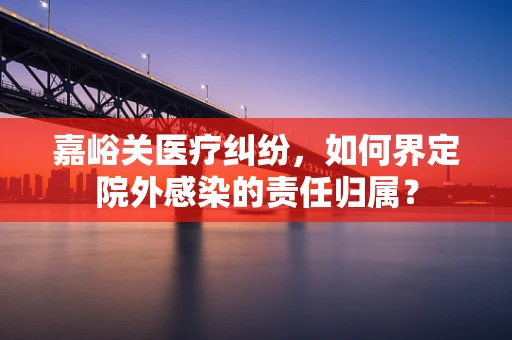 嘉峪关医疗纠纷，如何界定院外感染的责任归属？