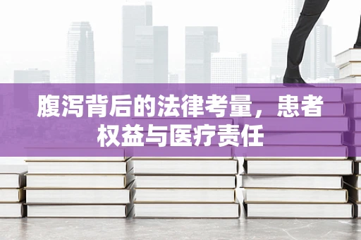 腹泻背后的法律考量，患者权益与医疗责任