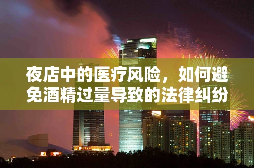 夜店中的医疗风险，如何避免酒精过量导致的法律纠纷？