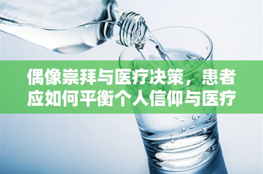 偶像崇拜与医疗决策，患者应如何平衡个人信仰与医疗建议？