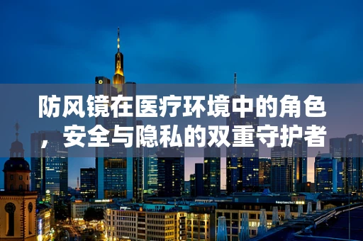防风镜在医疗环境中的角色，安全与隐私的双重守护者？