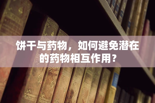 饼干与药物，如何避免潜在的药物相互作用？