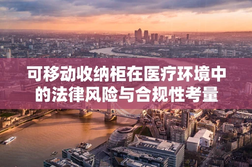 可移动收纳柜在医疗环境中的法律风险与合规性考量