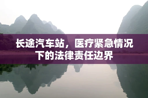 长途汽车站，医疗紧急情况下的法律责任边界
