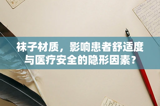 袜子材质，影响患者舒适度与医疗安全的隐形因素？