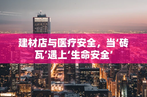 建材店与医疗安全，当‘砖瓦’遇上‘生命安全’