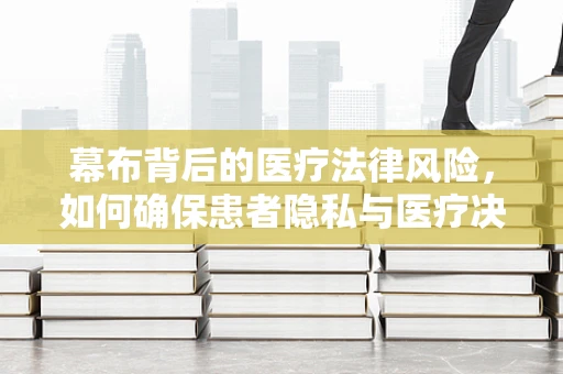 幕布背后的医疗法律风险，如何确保患者隐私与医疗决策的透明性？