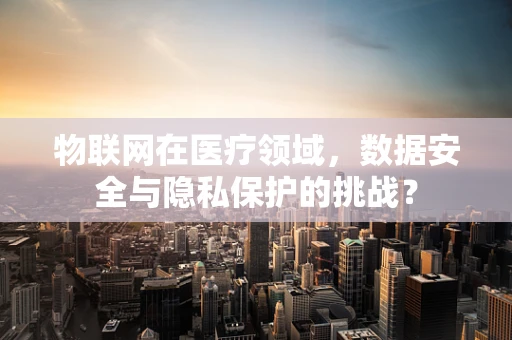 物联网在医疗领域，数据安全与隐私保护的挑战？