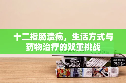 十二指肠溃疡，生活方式与药物治疗的双重挑战