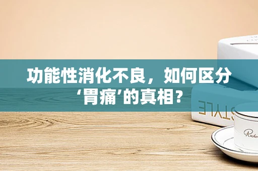 功能性消化不良，如何区分‘胃痛’的真相？