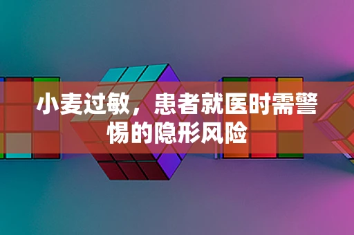 小麦过敏，患者就医时需警惕的隐形风险