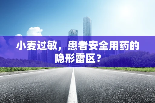 小麦过敏，患者安全用药的隐形雷区？