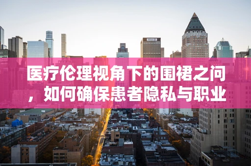 医疗伦理视角下的围裙之问，如何确保患者隐私与职业防护的平衡？