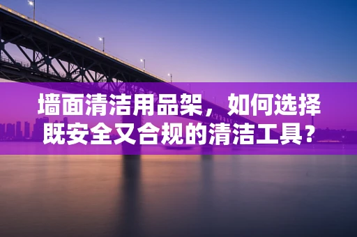 墙面清洁用品架，如何选择既安全又合规的清洁工具？