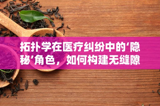 拓扑学在医疗纠纷中的‘隐秘’角色，如何构建无缝隙的证据链？