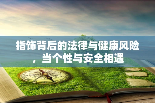 指饰背后的法律与健康风险，当个性与安全相遇