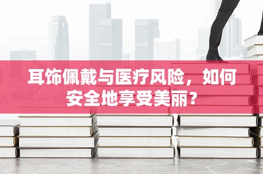 耳饰佩戴与医疗风险，如何安全地享受美丽？