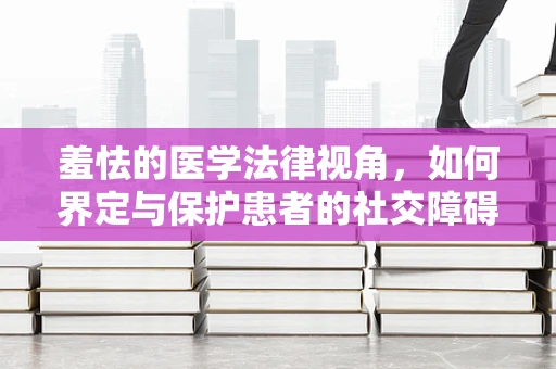 羞怯的医学法律视角，如何界定与保护患者的社交障碍权益？