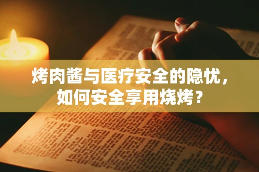 烤肉酱与医疗安全的隐忧，如何安全享用烧烤？