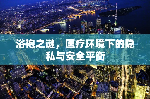 浴袍之谜，医疗环境下的隐私与安全平衡