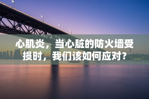 心肌炎，当心脏的防火墙受损时，我们该如何应对？