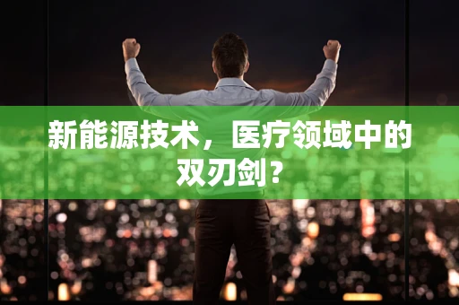 新能源技术，医疗领域中的双刃剑？