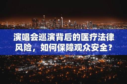 演唱会巡演背后的医疗法律风险，如何保障观众安全？