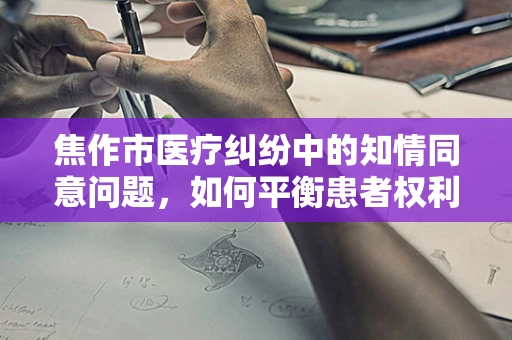 焦作市医疗纠纷中的知情同意问题，如何平衡患者权利与医疗实践？