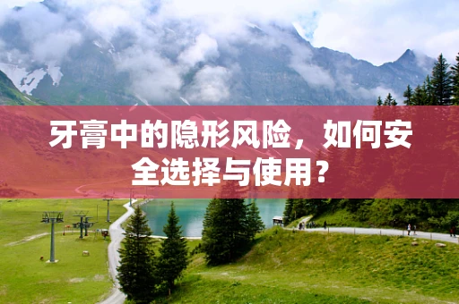 牙膏中的隐形风险，如何安全选择与使用？