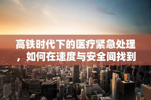 高铁时代下的医疗紧急处理，如何在速度与安全间找到平衡？