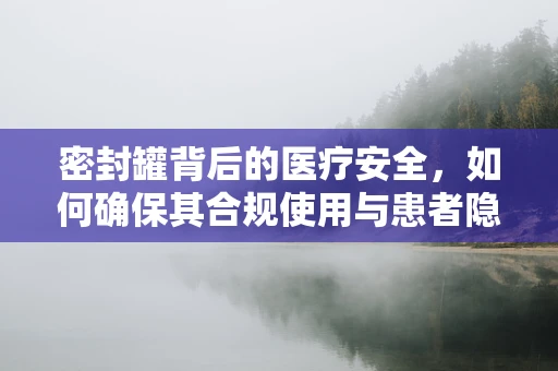 密封罐背后的医疗安全，如何确保其合规使用与患者隐私？