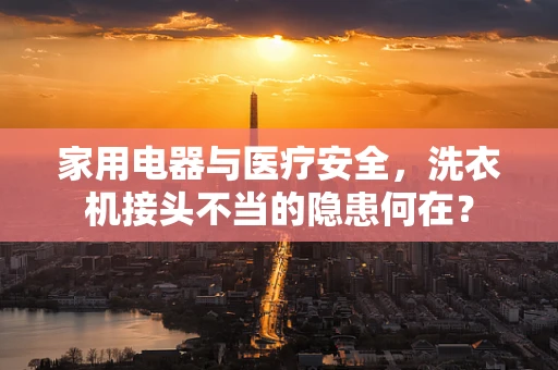家用电器与医疗安全，洗衣机接头不当的隐患何在？