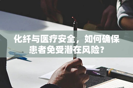 化纤与医疗安全，如何确保患者免受潜在风险？
