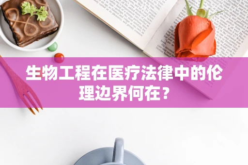 生物工程在医疗法律中的伦理边界何在？