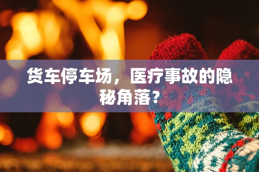 货车停车场，医疗事故的隐秘角落？