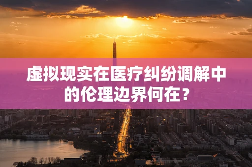 虚拟现实在医疗纠纷调解中的伦理边界何在？