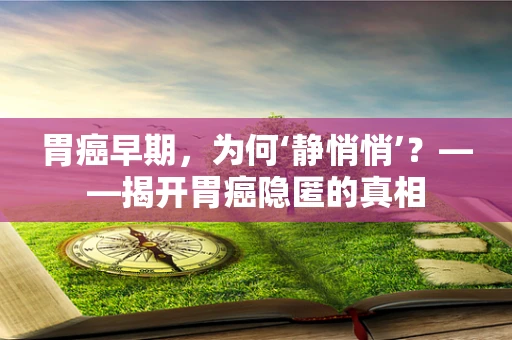 胃癌早期，为何‘静悄悄’？——揭开胃癌隐匿的真相