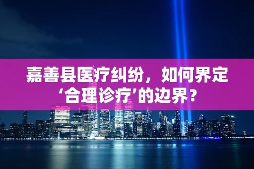 嘉善县医疗纠纷，如何界定‘合理诊疗’的边界？