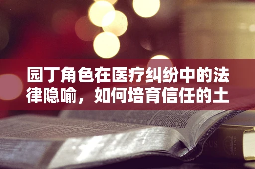 园丁角色在医疗纠纷中的法律隐喻，如何培育信任的土壤？