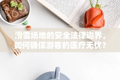 滑雪场地的安全法律边界，如何确保游客的医疗无忧？