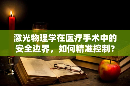 激光物理学在医疗手术中的安全边界，如何精准控制？